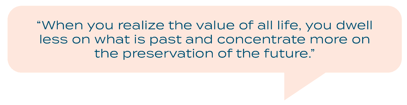 Quote Graphic: Wanneer je je de waarde van al het leven realiseert, sta je minder stil bij wat voorbij is en concentreer je je meer op het behoud van de toekomst. - Dian Fossey