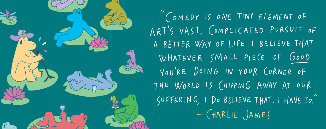 Komedie is een klein element van het enorme, gecompliceerde streven van kunst naar een betere manier van leven. Ik geloof dat elk klein stukje goed dat je in je hoek van de wereld doet, ons lijden wegneemt. Dat geloof ik wel. Ik moet wel.  - Charlie James, @nonbinarycowboy