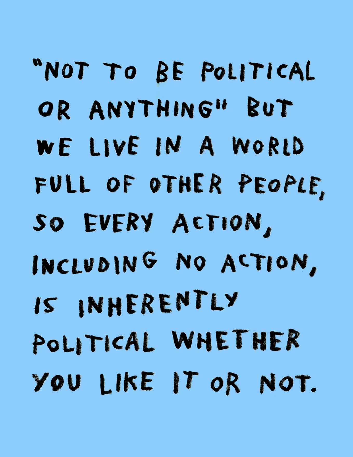 Niet om politiek te zijn of zo, maar we leven in een wereld vol andere mensen, dus elke actie, inclusief geen actie, is inherent politiek, of je het nu leuk vindt of niet