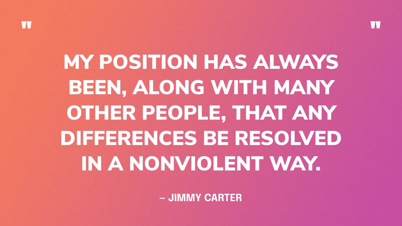 "Mijn standpunt is altijd geweest, samen met vele andere mensen, dat eventuele verschillen op een geweldloze manier worden opgelost." - Jimmy Carter