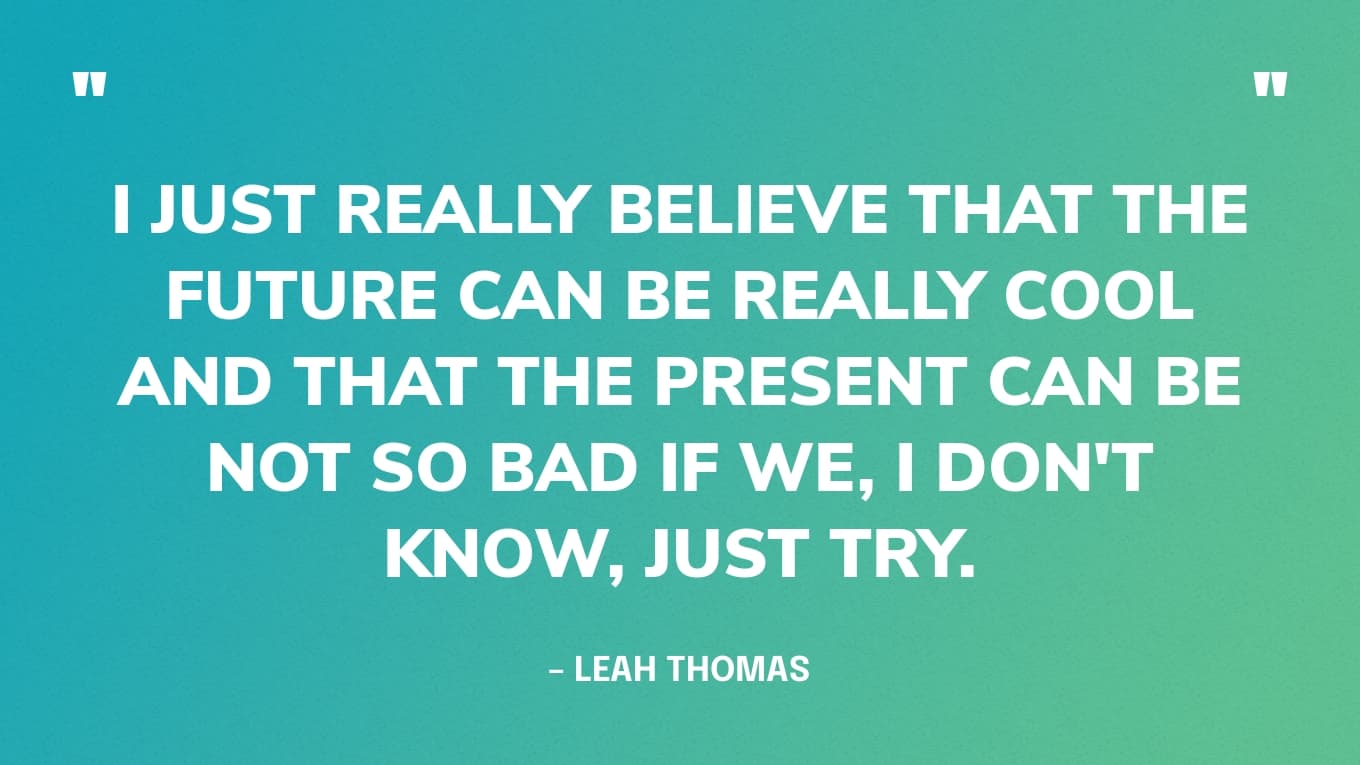 "Ik geloof gewoon echt dat de toekomst heel cool kan zijn en dat het heden niet zo slecht kan zijn als we, ik weet het niet, het gewoon proberen." - Leah Thomas