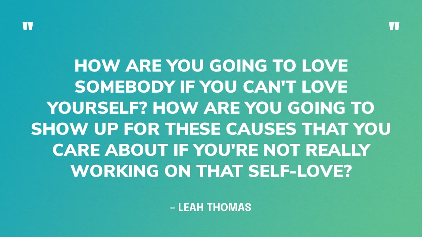 "Hoe ga je van iemand houden als je niet van jezelf kunt houden? Hoe ga je opkomen voor deze doelen waar je om geeft als je niet echt aan die zelfliefde werkt?" - Leah Thomas