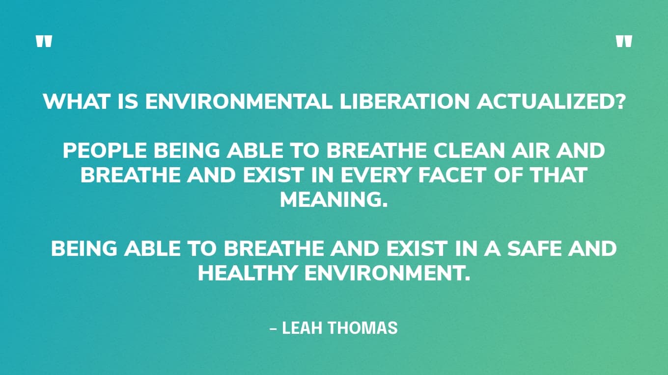 "Wat is milieubevrijding? Ik weet het niet. Net als denken aan mensen die schone lucht kunnen inademen en ademen en bestaan in elk facet van die betekenis. Kunnen ademen en bestaan in een veilige en gezonde omgeving." - Leah Thomas