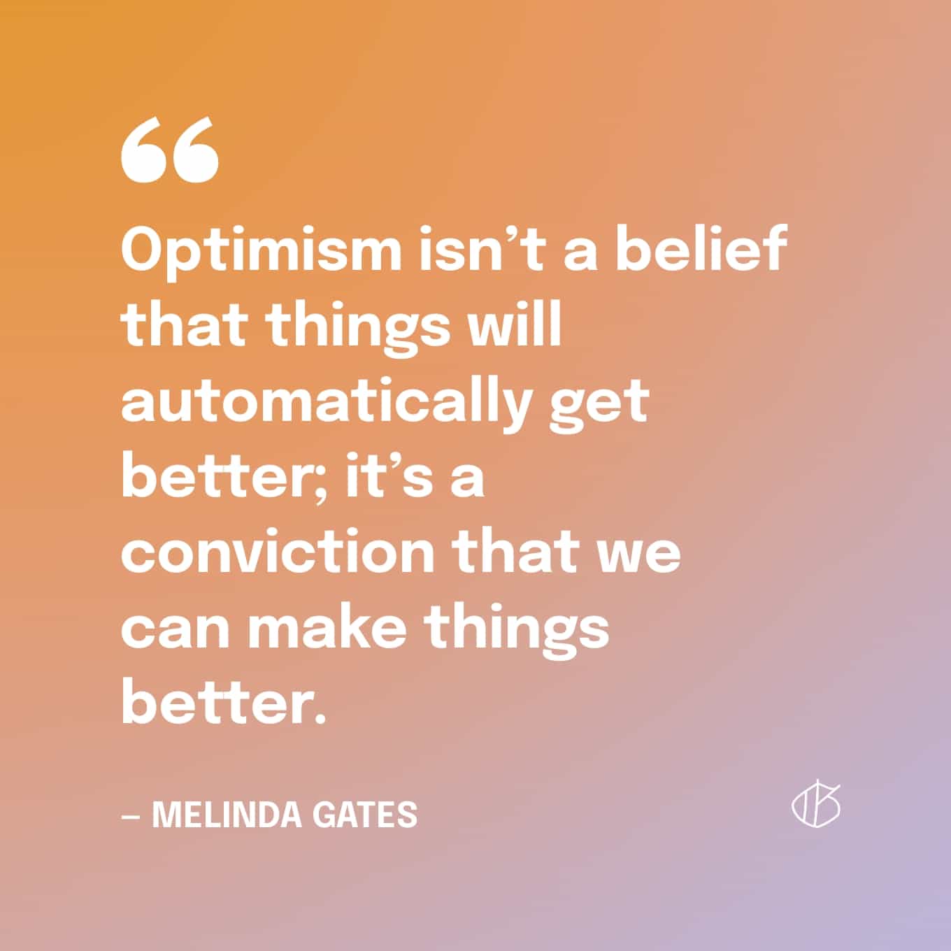 Citaat: Optimisme is geen overtuiging dat dingen vanzelf beter zullen worden; het is een overtuiging dat we dingen beter kunnen maken. - Melinda Gates