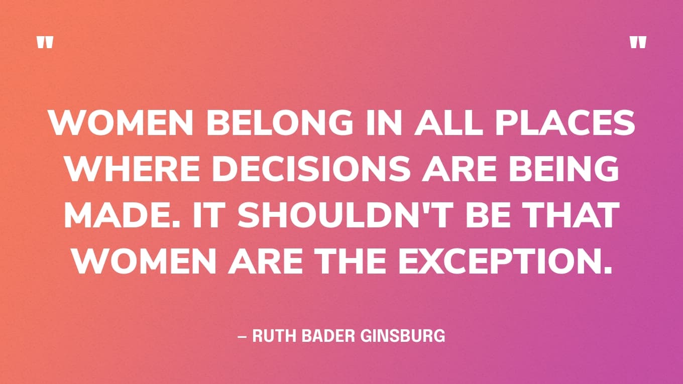 "Vrouwen horen thuis op alle plaatsen waar beslissingen worden genomen. Het moet niet zo zijn dat vrouwen de uitzondering zijn." - Ruth Bader Ginsburg